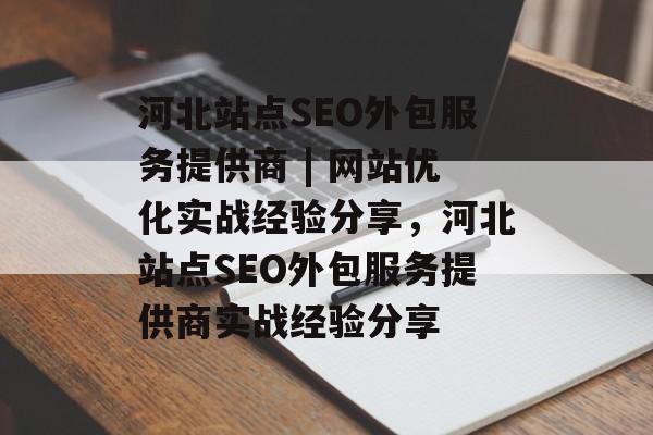 河北站点SEO外包服务提供商 | 网站优化实战经验分享,河北站点SEO外包服务提供商实战经验分享 河北站点SEO外包服务提供商 | 网站优化实战经验分享,河北站点SEO外包服务提供商实战经验分享