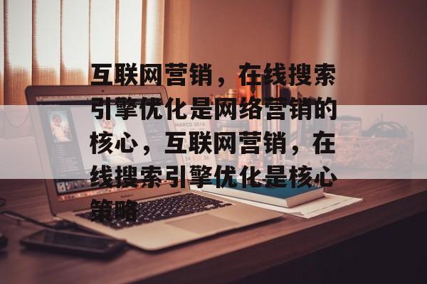 互联网营销,在线搜索引擎优化是网络营销的核心,互联网营销,在线搜索引擎优化是核心策略 互联网营销,在线搜索引擎优化是网络营销的核心,互联网营销,在线搜索引擎优化是核心策略