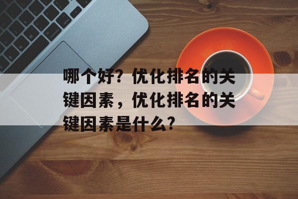 哪个好？优化排名的关键因素，优化排名的关键因素是什么?