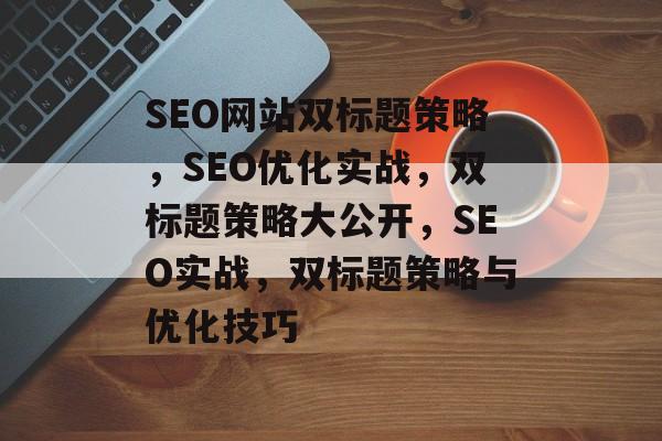SEO网站双标题策略,SEO优化实战,双标题策略大公开,SEO实战,双标题策略与优化技巧 SEO网站双标题策略,SEO优化实战,双标题策略大公开,SEO实战,双标题策略与优化技巧