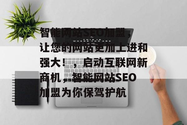 智能网站SEO加盟,让您的网站更加上进和强大!,启动互联网新商机,智能网站SEO加盟为你保驾护航 智能网站SEO加盟,让您的网站更加上进和强大!,启动互联网新商机,智能网站SEO加盟为你保驾护航