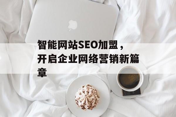 智能网站SEO加盟,开启企业网络营销新篇章 智能网站SEO加盟,开启企业网络营销新篇章