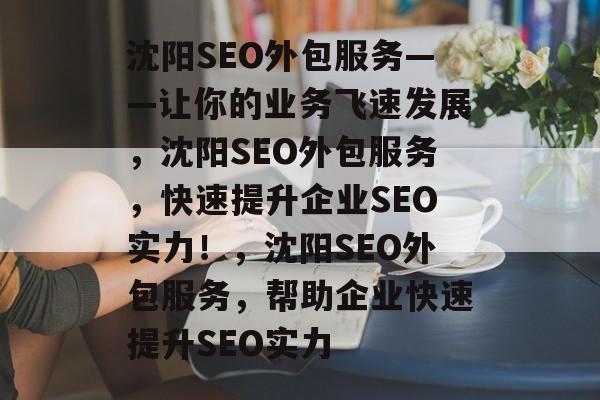 沈阳SEO外包服务——让你的业务飞速发展，沈阳SEO外包服务，快速提升企业SEO实力！，沈阳SEO外包服务，帮助企业快速提升SEO实力