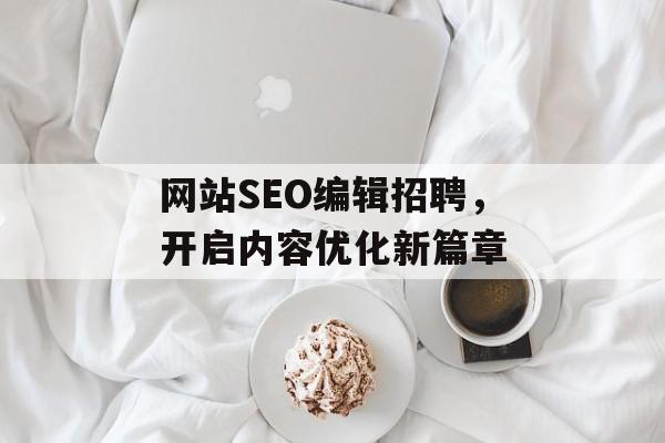网站SEO编辑招聘，开启内容优化新篇章