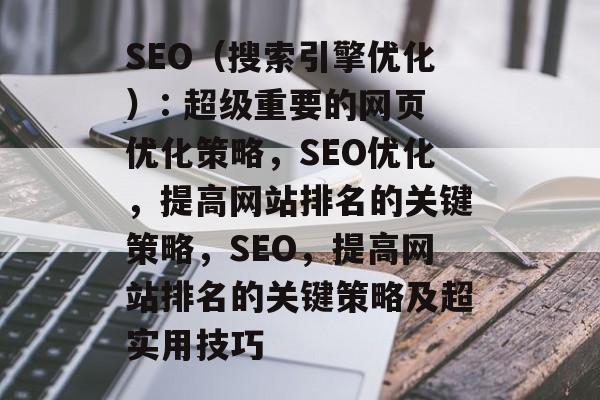 SEO(搜索引擎优化): 超级重要的网页优化策略,SEO优化,提高网站排名的关键策略,SEO,提高网站排名的关键策略及超实用技巧 SEO(搜索引擎优化): 超级重要的网页优化策略,SEO优化,提高网站排名的关键策略,SEO,提高网站排名的关键策略及超实用技巧