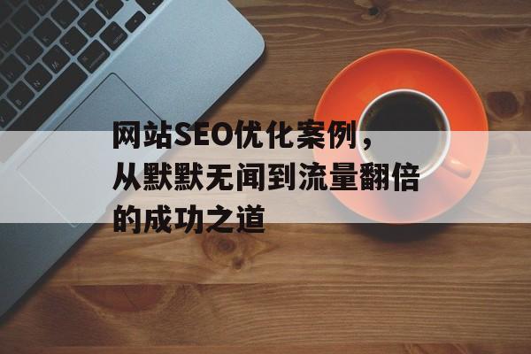 网站SEO优化案例，从默默无闻到流量翻倍的成功之道