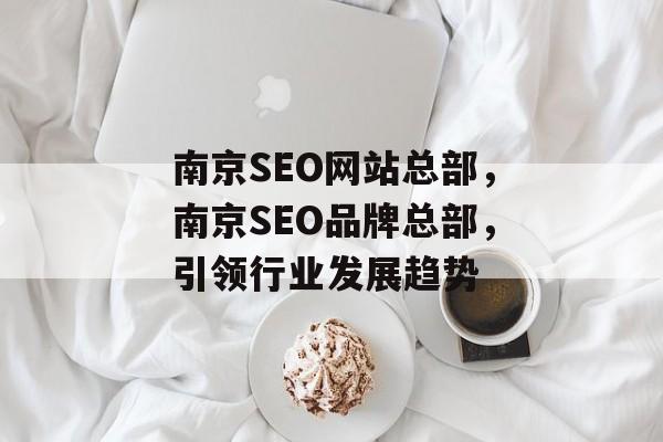 南京SEO网站总部，南京SEO品牌总部，引领行业发展趋势