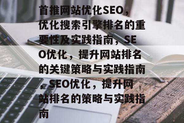 首推网站优化SEO,优化搜索引擎排名的重要性及实践指南,SEO优化,提升网站排名的关键策略与实践指南,SEO优化,提升网站排名的策略与实践指南 首推网站优化SEO,优化搜索引擎排名的重要性及实践指南,SEO优化,提升网站排名的关键策略与实践指南,SEO优化,提升网站排名的策略与实践指南