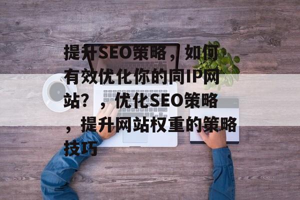 提升SEO策略,如何有效优化你的同IP网站?,优化SEO策略,提升网站权重的策略技巧 提升SEO策略,如何有效优化你的同IP网站?,优化SEO策略,提升网站权重的策略技巧