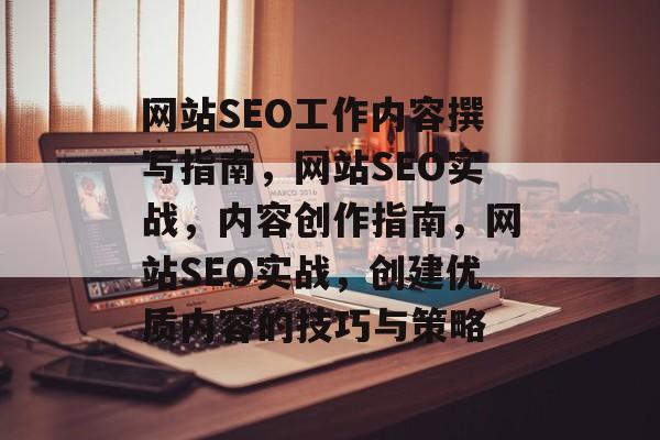 网站SEO工作内容撰写指南,网站SEO实战,内容创作指南,网站SEO实战,创建优质内容的技巧与策略 网站SEO工作内容撰写指南,网站SEO实战,内容创作指南,网站SEO实战,创建优质内容的技巧与策略