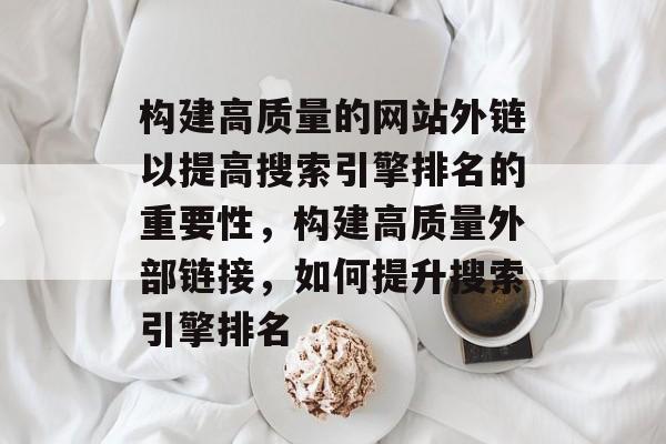 构建高质量的网站外链以提高搜索引擎排名的重要性,构建高质量外部链接,如何提升搜索引擎排名 构建高质量的网站外链以提高搜索引擎排名的重要性,构建高质量外部链接,如何提升搜索引擎排名