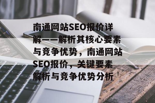 南通网站SEO报价详解——解析其核心要素与竞争优势，南通网站SEO报价，关键要素解析与竞争优势分析