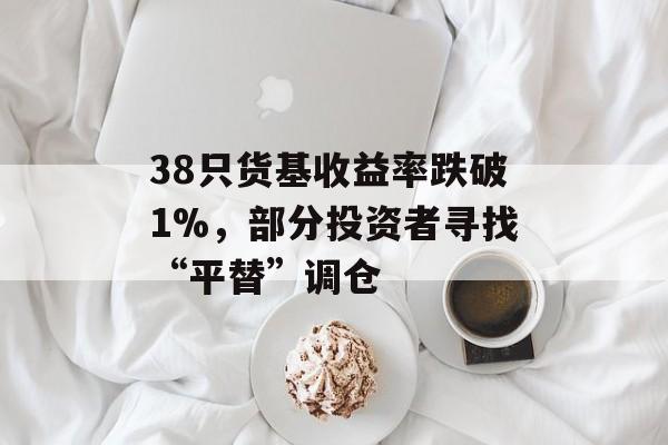 38只货基收益率跌破1%，部分投资者寻找“平替”调仓