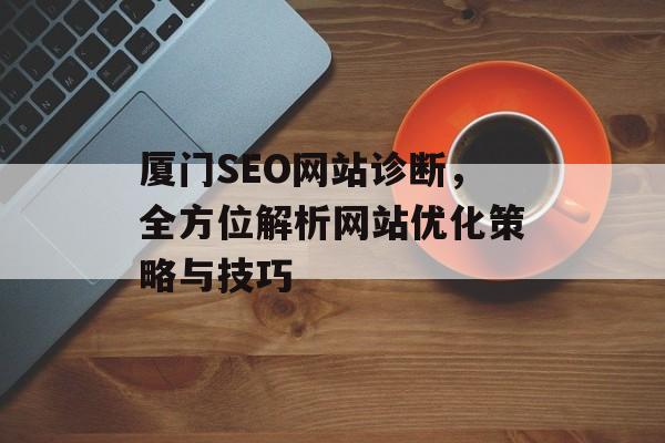 厦门SEO网站诊断,全方位解析网站优化策略与技巧 厦门SEO网站诊断,全方位解析网站优化策略与技巧