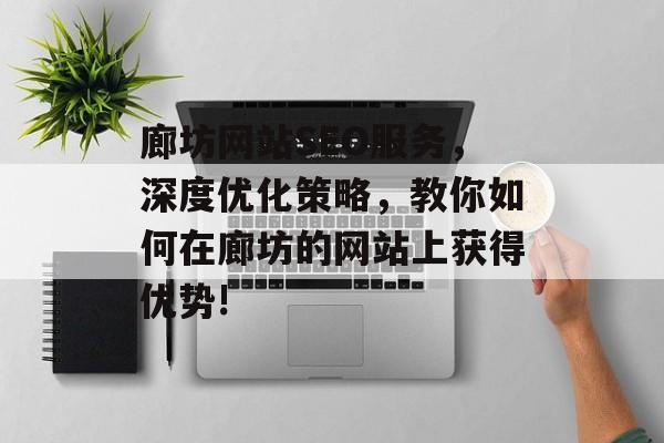 廊坊网站SEO服务,深度优化策略,教你如何在廊坊的网站上获得优势! 廊坊网站SEO服务,深度优化策略,教你如何在廊坊的网站上获得优势!