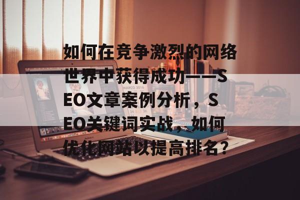 如何在竞争激烈的网络世界中获得成功——SEO文章案例分析,SEO关键词实战,如何优化网站以提高排名? 如何在竞争激烈的网络世界中获得成功——SEO文章案例分析,SEO关键词实战,如何优化网站以提高排名?