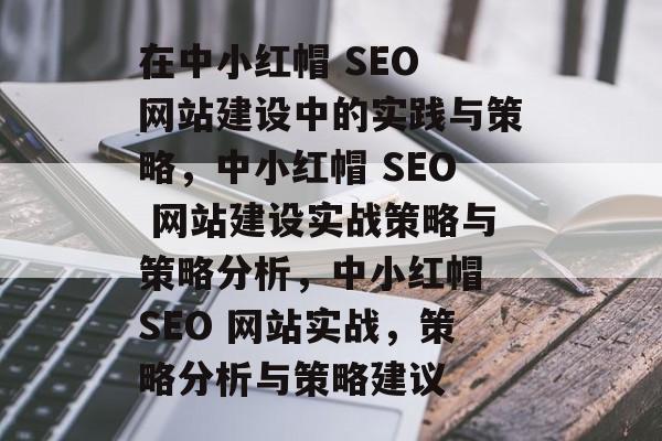 在中小红帽 SEO 网站建设中的实践与策略，中小红帽 SEO 网站建设实战策略与策略分析，中小红帽 SEO 网站实战，策略分析与策略建议
