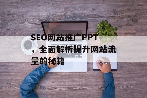 SEO网站推广PPT,全面解析提升网站流量的秘籍 SEO网站推广PPT,全面解析提升网站流量的秘籍