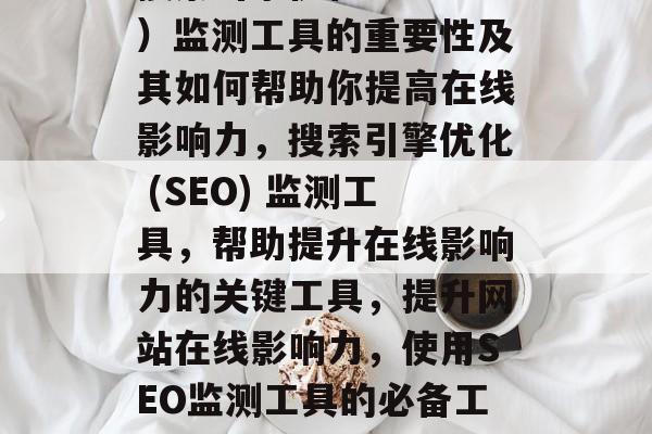 搜索引擎优化(SEO)监测工具的重要性及其如何帮助你提高在线影响力,搜索引擎优化 (SEO) 监测工具,帮助提升在线影响力的关键工具,提升网站在线影响力,使用SEO监测工具的必备工具。 搜索引擎优化(SEO)监测工具的重要性及其如何帮助你提高在线影响力,搜索引擎优化 (SEO) 监测工具,帮助提升在线影响力的关键工具,提升网站在线影响力,使用SEO监测工具的必备工具。
