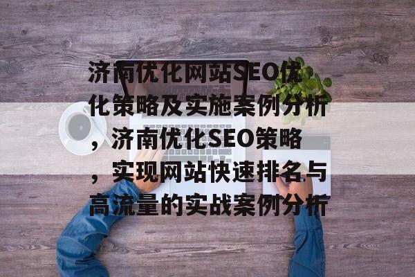 济南优化网站SEO优化策略及实施案例分析,济南优化SEO策略,实现网站快速排名与高流量的实战案例分析 济南优化网站SEO优化策略及实施案例分析,济南优化SEO策略,实现网站快速排名与高流量的实战案例分析