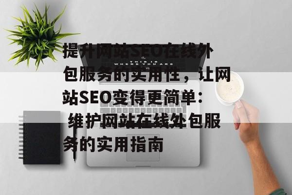 提升网站SEO在线外包服务的实用性，让网站SEO变得更简单: 维护网站在线外包服务的实用指南