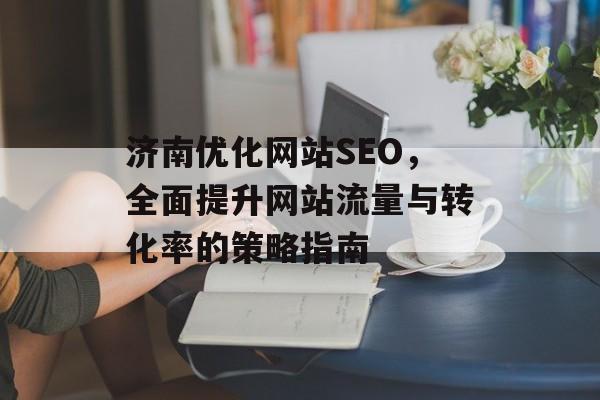 济南优化网站SEO，全面提升网站流量与转化率的策略指南