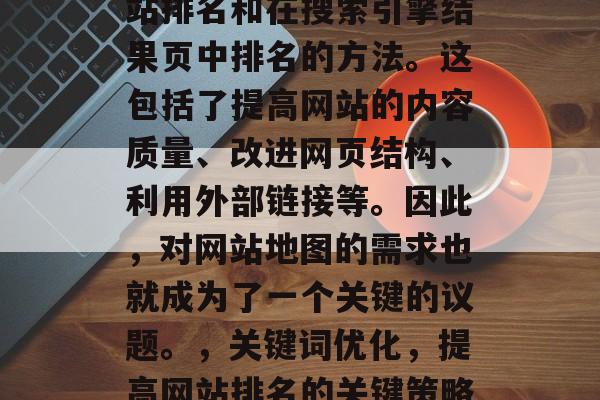 SEO搜索引擎优化（SEO）是一种提高网站排名和在搜索引擎结果页中排名的方法。这包括了提高网站的内容质量、改进网页结构、利用外部链接等。因此，对网站地图的需求也就成为了一个关键的议题。，关键词优化，提高网站排名的关键策略，关键词优化，提高网站排名的关键策略
