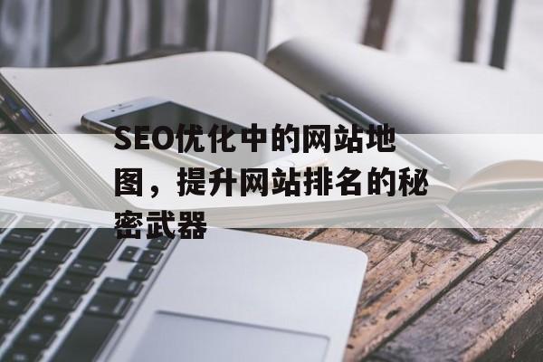 SEO优化中的网站地图,提升网站排名的秘密武器 SEO优化中的网站地图,提升网站排名的秘密武器