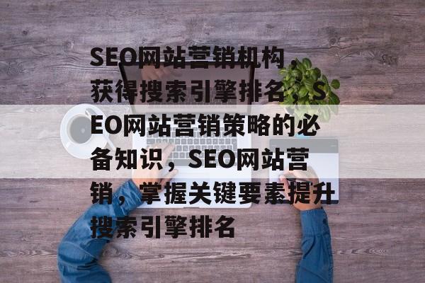 SEO网站营销机构,获得搜索引擎排名,SEO网站营销策略的必备知识,SEO网站营销,掌握关键要素提升搜索引擎排名 SEO网站营销机构,获得搜索引擎排名,SEO网站营销策略的必备知识,SEO网站营销,掌握关键要素提升搜索引擎排名