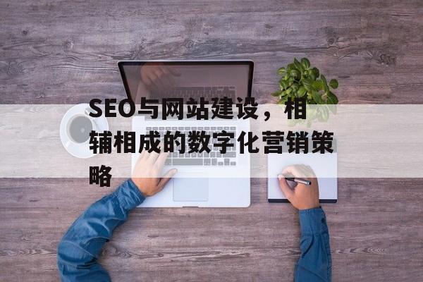 SEO与网站建设，相辅相成的数字化营销策略