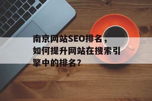 南京网站SEO排名，如何提升网站在搜索引擎中的排名？