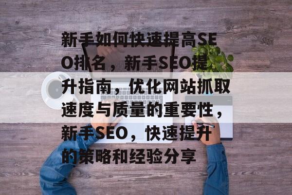 新手如何快速提高SEO排名，新手SEO提升指南，优化网站抓取速度与质量的重要性，新手SEO，快速提升的策略和经验分享