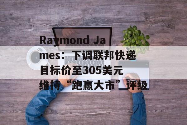 Raymond James：下调联邦快递目标价至305美元 维持“跑赢大市”评级