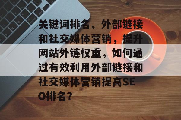 关键词排名、外部链接和社交媒体营销，提升网站外链权重，如何通过有效利用外部链接和社交媒体营销提高SEO排名？