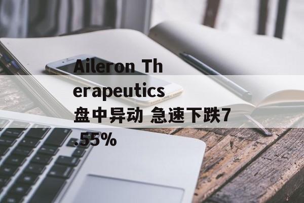 Aileron Therapeutics盘中异动 急速下跌7.55%