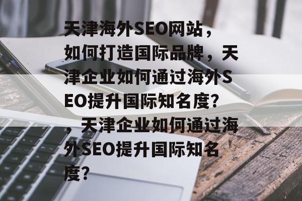 天津海外SEO网站,如何打造国际品牌,天津企业如何通过海外SEO提升国际知名度?,天津企业如何通过海外SEO提升国际知名度? 天津海外SEO网站,如何打造国际品牌,天津企业如何通过海外SEO提升国际知名度?,天津企业如何通过海外SEO提升国际知名度?