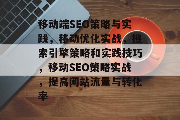 移动端SEO策略与实践,移动优化实战,搜索引擎策略和实践技巧,移动SEO策略实战,提高网站流量与转化率 移动端SEO策略与实践,移动优化实战,搜索引擎策略和实践技巧,移动SEO策略实战,提高网站流量与转化率