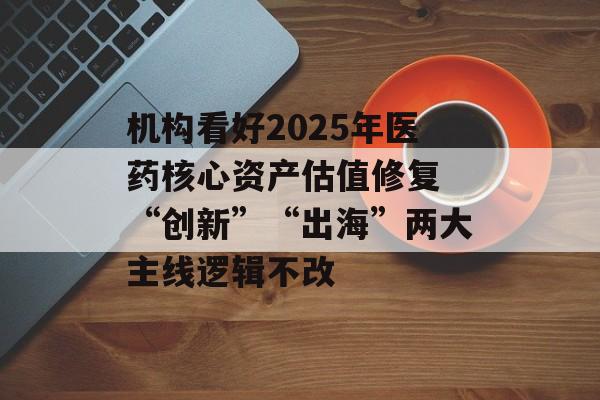 机构看好2025年医药核心资产估值修复 “创新”“出海”两大主线逻辑不改