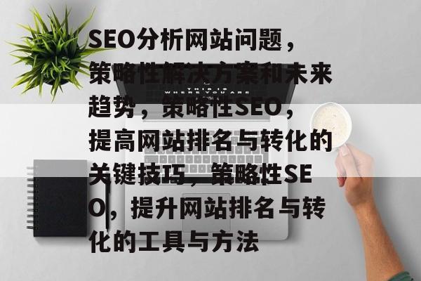 SEO分析网站问题,策略性解决方案和未来趋势,策略性SEO,提高网站排名与转化的关键技巧,策略性SEO,提升网站排名与转化的工具与方法 SEO分析网站问题,策略性解决方案和未来趋势,策略性SEO,提高网站排名与转化的关键技巧,策略性SEO,提升网站排名与转化的工具与方法