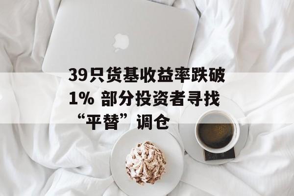 39只货基收益率跌破1% 部分投资者寻找“平替”调仓
