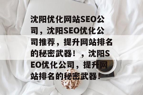 沈阳优化网站SEO公司，沈阳SEO优化公司推荐，提升网站排名的秘密武器！，沈阳SEO优化公司，提升网站排名的秘密武器！