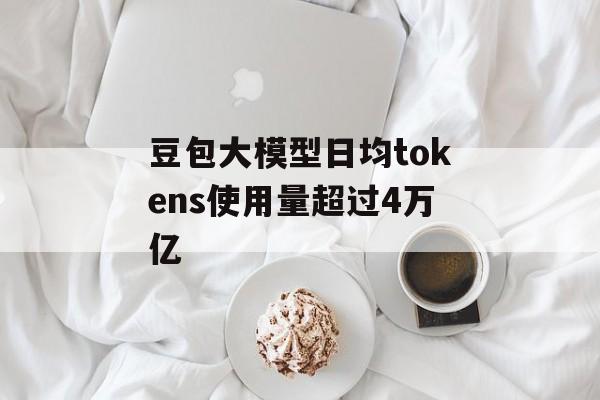 豆包大模型日均tokens使用量超过4万亿 豆包大模型日均tokens使用量超过4万亿