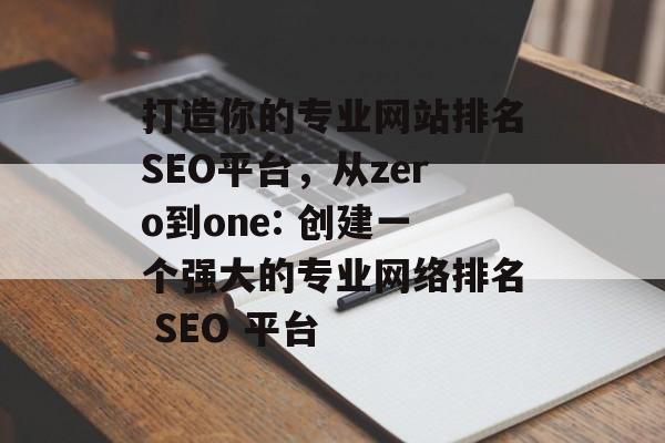 打造你的专业网站排名SEO平台，从zero到one: 创建一个强大的专业网络排名 SEO 平台