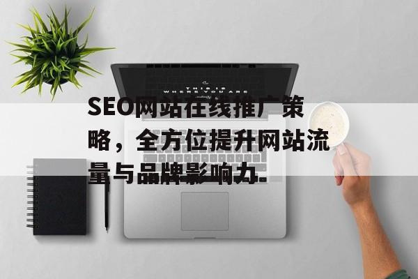 SEO网站在线推广策略,全方位提升网站流量与品牌影响力 SEO网站在线推广策略,全方位提升网站流量与品牌影响力