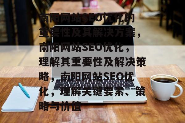 南阳网站SEO优化的重要性及其解决方案，南阳网站SEO优化，理解其重要性及解决策略，南阳网站SEO优化，理解关键要素、策略与价值