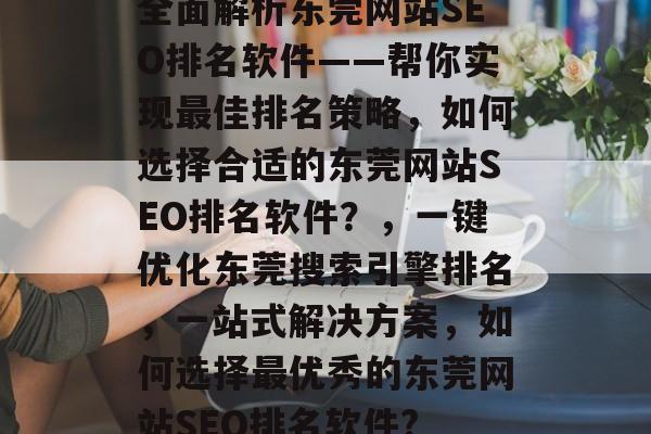 全面解析东莞网站SEO排名软件——帮你实现最佳排名策略，如何选择合适的东莞网站SEO排名软件？，一键优化东莞搜索引擎排名，一站式解决方案，如何选择最优秀的东莞网站SEO排名软件?
