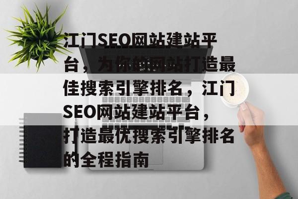 江门SEO网站建站平台，为你的网站打造最佳搜索引擎排名，江门SEO网站建站平台，打造最优搜索引擎排名的全程指南