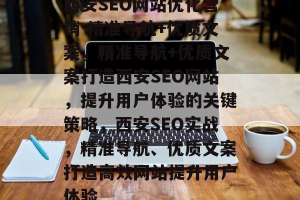 西安SEO网站优化营销 精准导航+优质文案,精准导航+优质文案打造西安SEO网站,提升用户体验的关键策略,西安SEO实战,精准导航、优质文案打造高效网站提升用户体验 西安SEO网站优化营销 精准导航+优质文案,精准导航+优质文案打造西安SEO网站,提升用户体验的关键策略,西安SEO实战,精准导航、优质文案打造高效网站提升用户体验