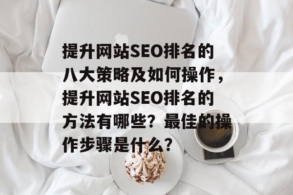 提升网站SEO排名的八大策略及如何操作,提升网站SEO排名的方法有哪些?最佳的操作步骤是什么? 提升网站SEO排名的八大策略及如何操作,提升网站SEO排名的方法有哪些?最佳的操作步骤是什么?