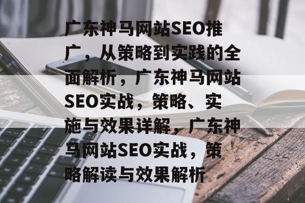广东神马网站SEO推广,从策略到实践的全面解析,广东神马网站SEO实战,策略、实施与效果详解,广东神马网站SEO实战,策略解读与效果解析 广东神马网站SEO推广,从策略到实践的全面解析,广东神马网站SEO实战,策略、实施与效果详解,广东神马网站SEO实战,策略解读与效果解析